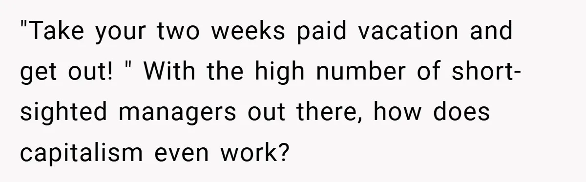 "Take your two weeks paid vacation and get out! " With the high number of short-sighted managers out there, how does capitalism even work?