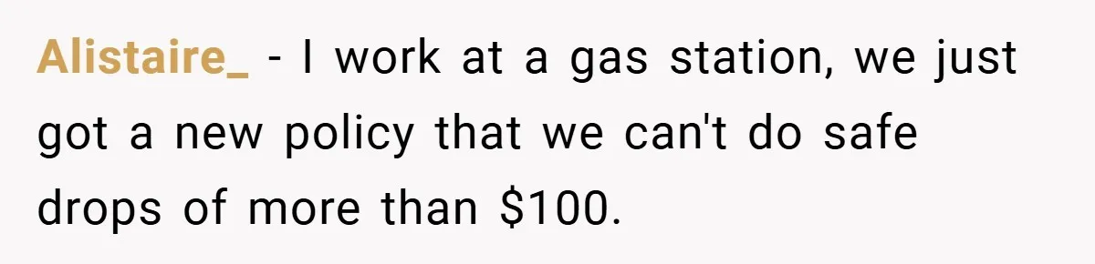Alistaire_ − I work at a gas station, we just got a new policy that we can't do safe drops of more than $100.