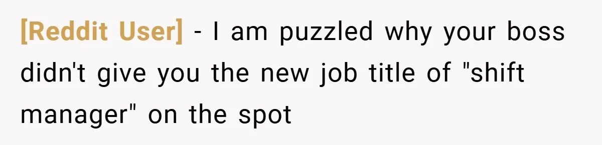 [Reddit User] − I am puzzled why your boss didn't give you the new job title of "shift manager" on the spot