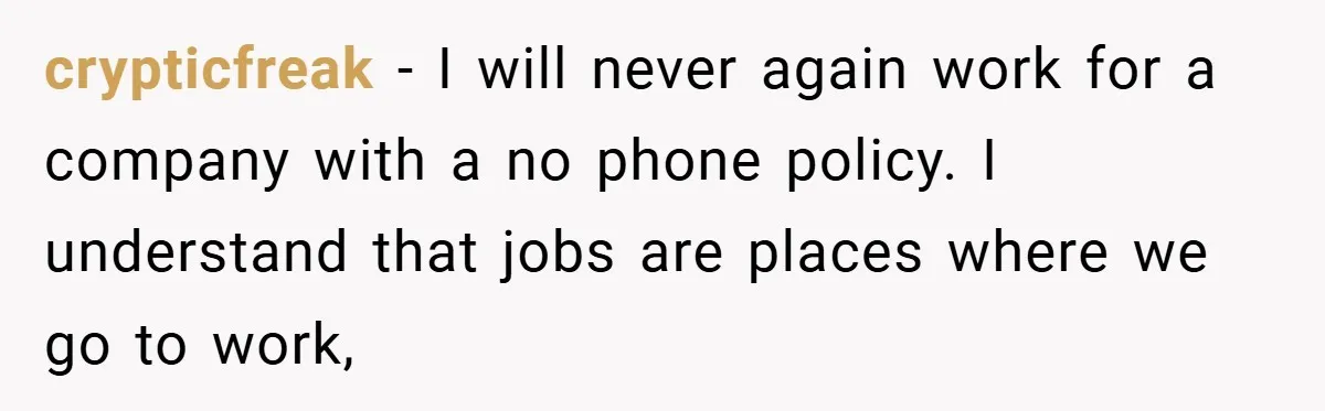crypticfreak − I will never again work for a company with a no phone policy. I understand that jobs are places where we go to work,