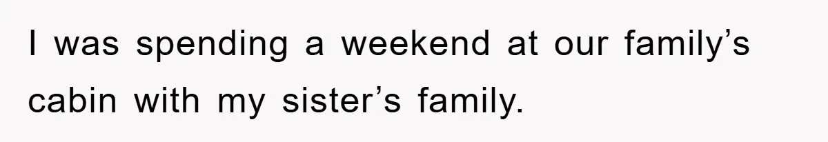 I was spending a weekend at our family’s cabin with my sister’s family.