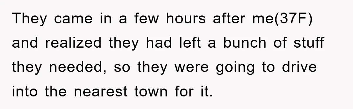 They came in a few hours after me(37F) and realized they had left a bunch of stuff they needed, so they were going to drive into the nearest town for...