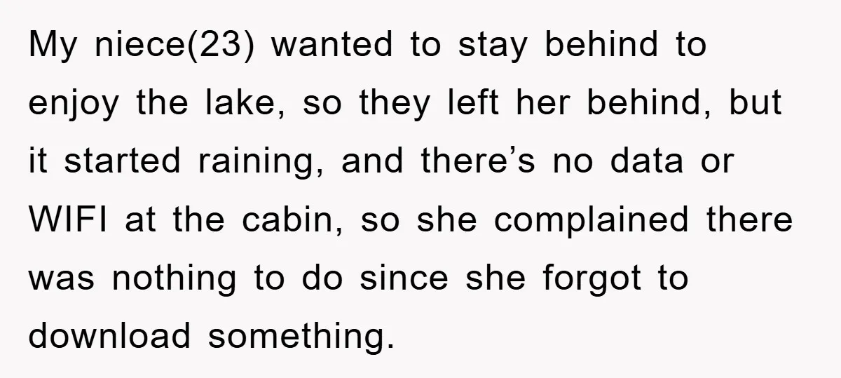 My niece(23) wanted to stay behind to enjoy the lake, so they left her behind, but it started raining, and there’s no data or WIFI at the cabin, so she...