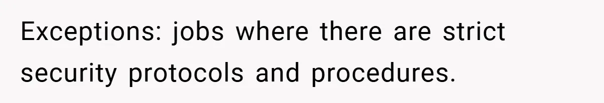 Exceptions: jobs where there are strict security protocols and procedures.
