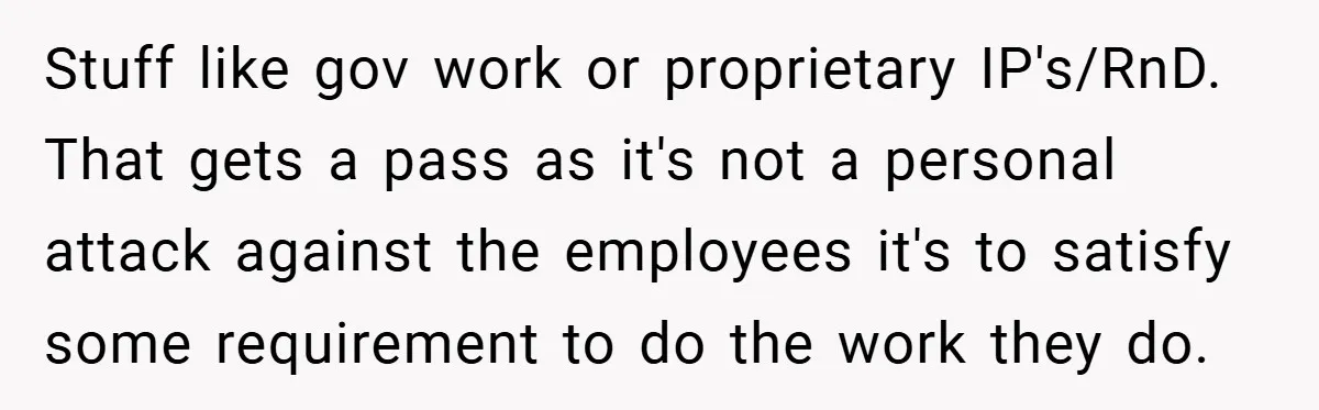 Stuff like gov work or proprietary IP's/RnD. That gets a pass as it's not a personal attack against the employees it's to satisfy some requirement to do the work they...