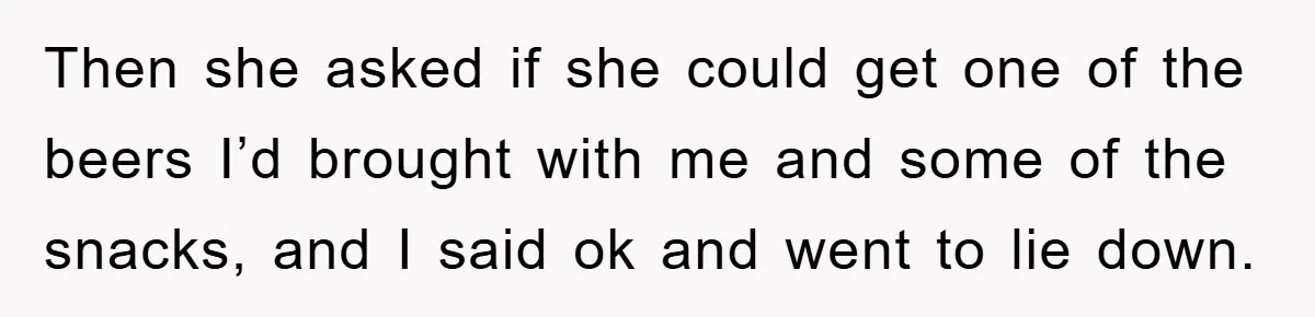 Then she asked if she could get one of the beers I’d brought with me and some of the snacks, and I said ok and went to lie down.