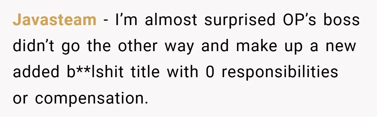 Javasteam − I’m almost surprised OP’s boss didn’t go the other way and make up a new added b**lshit title with 0 responsibilities or compensation.