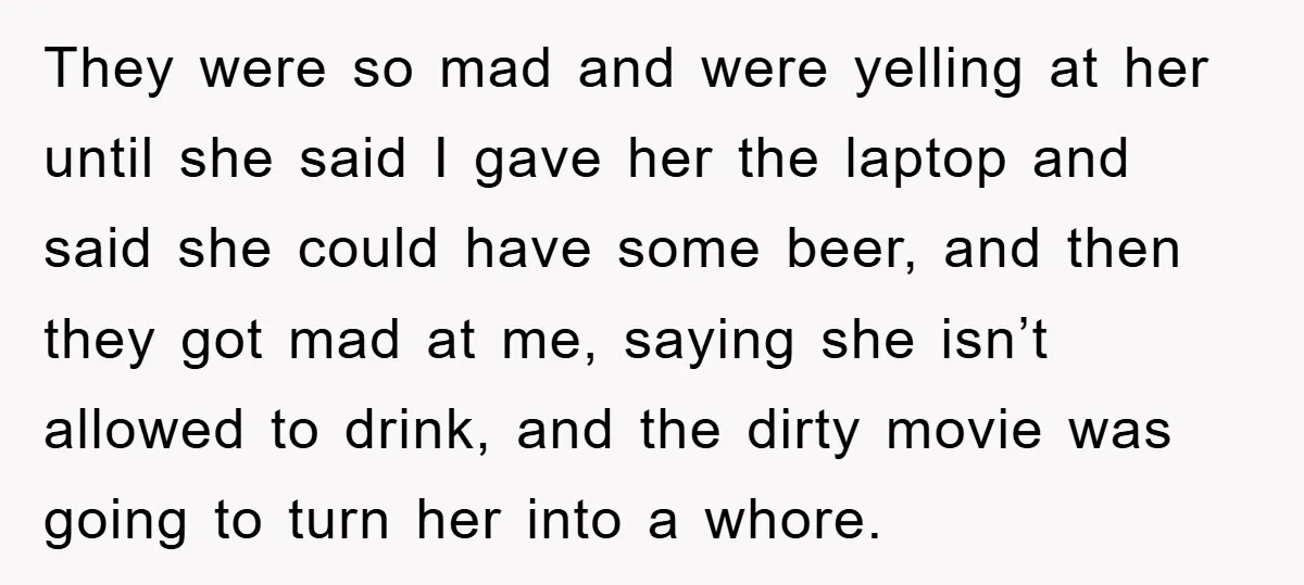 They were so mad and were yelling at her until she said I gave her the laptop and said she could have some beer, and then they got mad at...