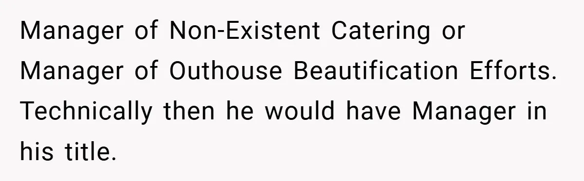 Manager of Non-Existent Catering or Manager of Outhouse Beautification Efforts. Technically then he would have Manager in his title.