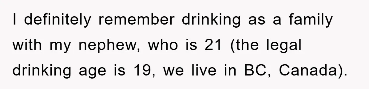 I definitely remember drinking as a family with my nephew, who is 21 (the legal drinking age is 19, we live in BC, Canada).