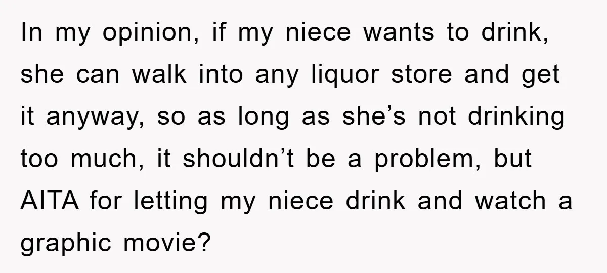 In my opinion, if my niece wants to drink, she can walk into any liquor store and get it anyway, so as long as she’s not drinking too much, it...