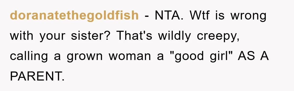 doranatethegoldfish − NTA. Wtf is wrong with your sister? That's wildly creepy, calling a grown woman a "good girl" AS A PARENT.