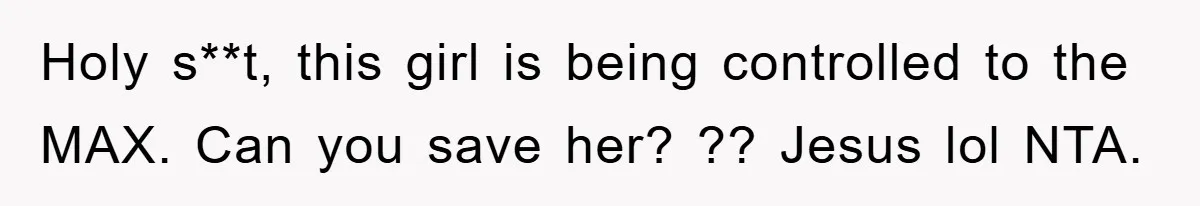 Holy s**t, this girl is being controlled to the MAX. Can you save her? ?? Jesus lol NTA.