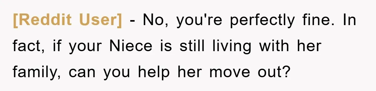 [Reddit User] − No, you're perfectly fine. In fact, if your Niece is still living with her family, can you help her move out?