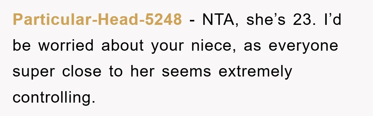 Particular-Head-5248 − NTA, she’s 23. I’d be worried about your niece, as everyone super close to her seems extremely controlling.