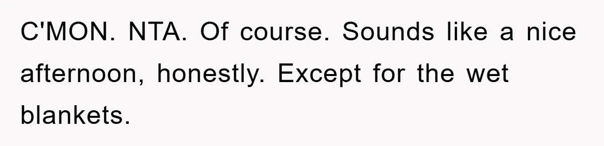C'MON. NTA. Of course. Sounds like a nice afternoon, honestly. Except for the wet blankets.