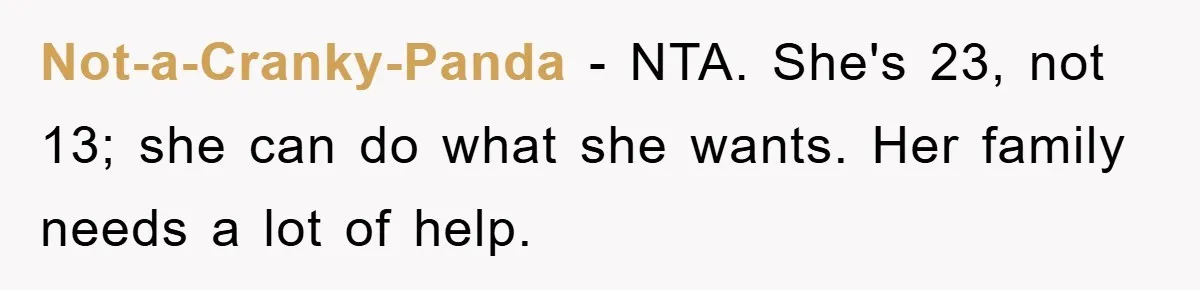 Not-a-Cranky-Panda − NTA. She's 23, not 13; she can do what she wants. Her family needs a lot of help.
