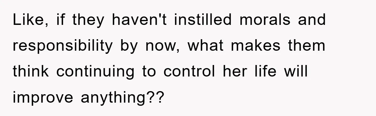 Like, if they haven't instilled morals and responsibility by now, what makes them think continuing to control her life will improve anything??