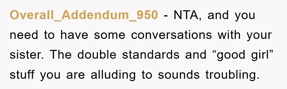 Overall_Addendum_950 − NTA, and you need to have some conversations with your sister. The double standards and “good girl” stuff you are alluding to sounds troubling.