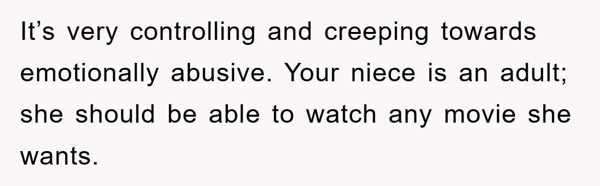 It’s very controlling and creeping towards emotionally abusive. Your niece is an adult; she should be able to watch any movie she wants.