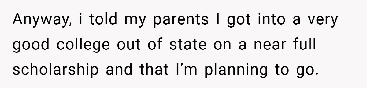 Young Woman Refuses to Sacrifice Her Future for Sister’s Baby Anyway, i told my parents I got into a very good college out of state on a near full scholarship and that I’m planning to go.