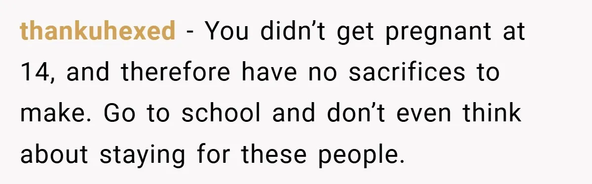 Young Woman Refuses to Sacrifice Her Future for Sister’s Baby thankuhexed − You didn’t get pregnant at 14, and therefore have no sacrifices to make. Go to school and don’t even think about staying for these people.