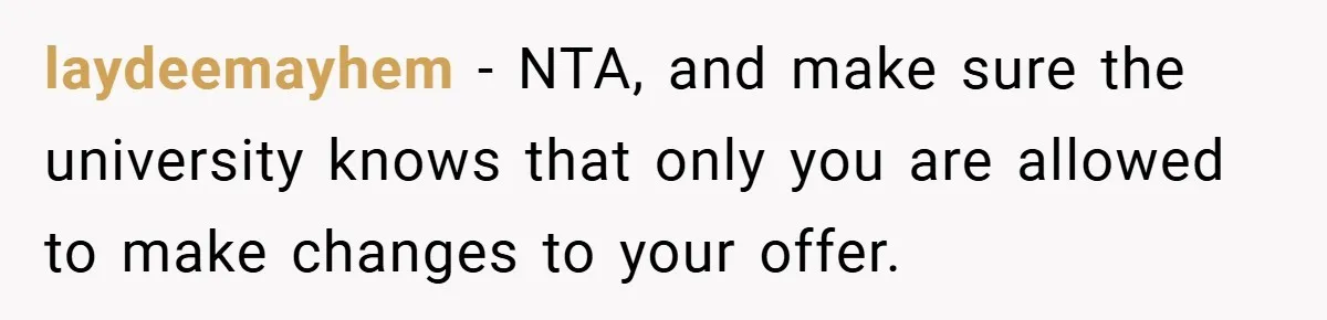 Young Woman Refuses to Sacrifice Her Future for Sister’s Baby laydeemayhem − NTA, and make sure the university knows that only you are allowed to make changes to your offer.