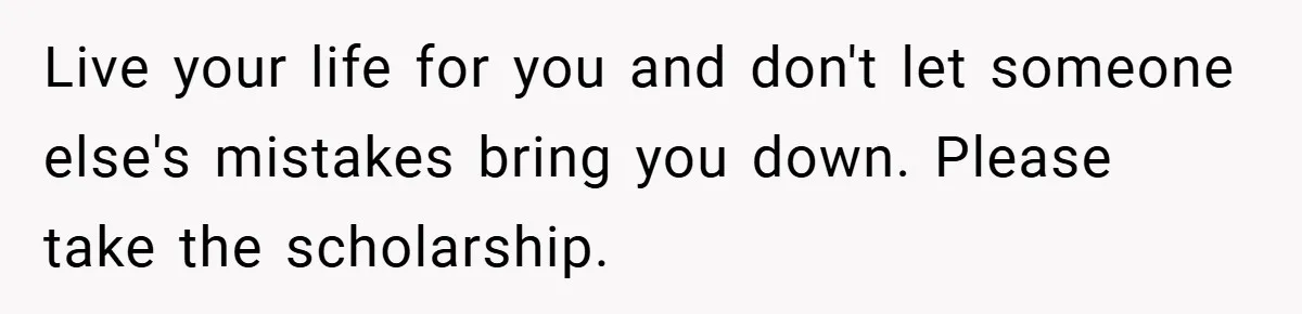 Young Woman Refuses to Sacrifice Her Future for Sister’s Baby Live your life for you and don't let someone else's mistakes bring you down. Please take the scholarship.