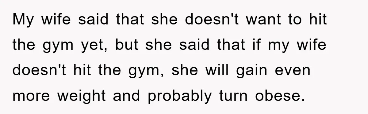 My wife said that she doesn't want to hit the gym yet, but she said that if my wife doesn't hit the gym, she will gain even more weight and...