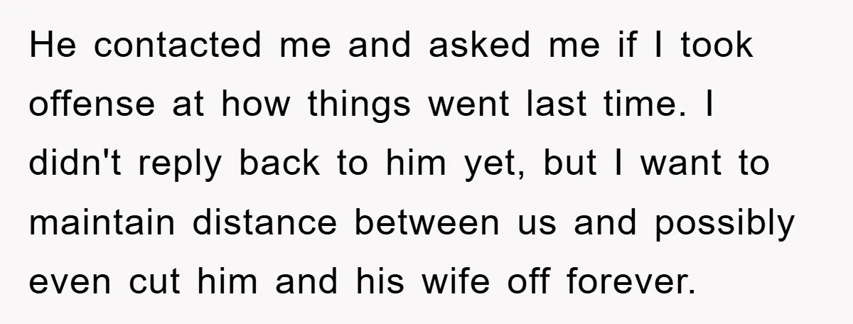 He contacted me and asked me if I took offense at how things went last time. I didn't reply back to him yet, but I want to maintain distance between...