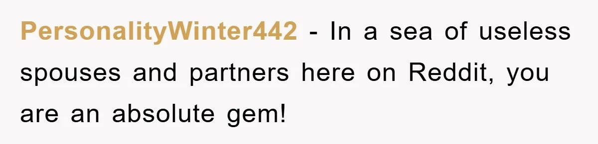 PersonalityWinter442 − In a sea of useless spouses and partners here on Reddit, you are an absolute gem!