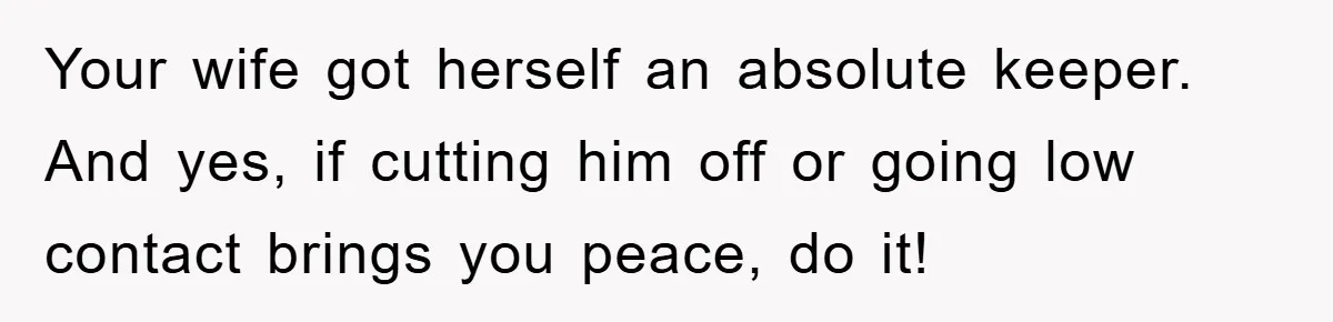 Your wife got herself an absolute keeper. And yes, if cutting him off or going low contact brings you peace, do it!