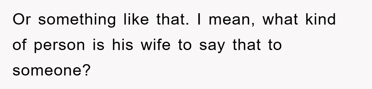 Or something like that. I mean, what kind of person is his wife to say that to someone?