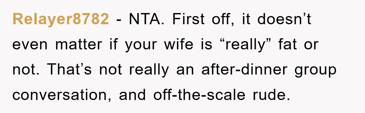 Relayer8782 − NTA. First off, it doesn’t even matter if your wife is “really” fat or not. That’s not really an after-dinner group conversation, and off-the-scale rude.