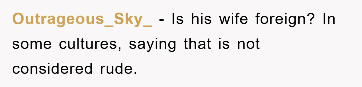 Outrageous_Sky_ − Is his wife foreign? In some cultures, saying that is not considered rude.