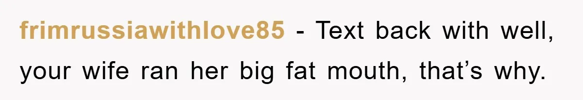 frimrussiawithlove85 − Text back with well, your wife ran her big fat mouth, that’s why.