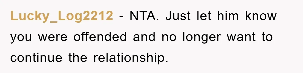 Lucky_Log2212 − NTA. Just let him know you were offended and no longer want to continue the relationship.