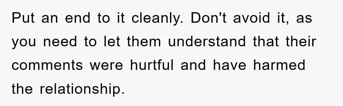 Put an end to it cleanly. Don't avoid it, as you need to let them understand that their comments were hurtful and have harmed the relationship.
