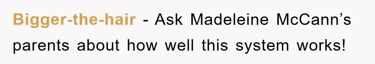 Bigger-the-hair − Ask Madeleine McCann’s parents about how well this system works!