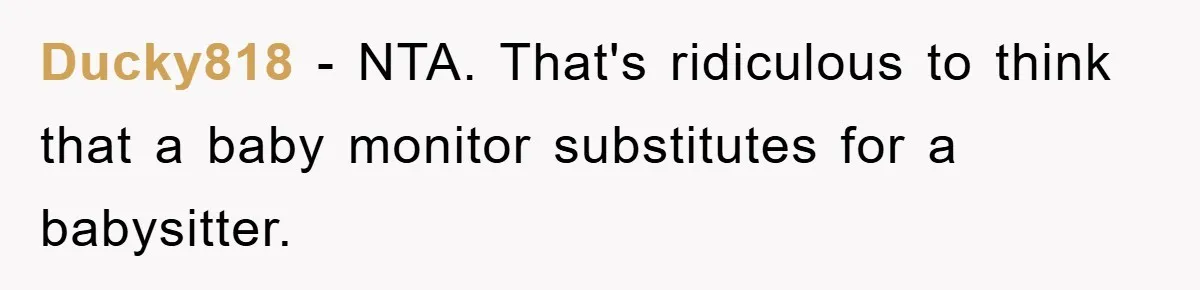 Ducky818 − NTA. That's ridiculous to think that a baby monitor substitutes for a babysitter.