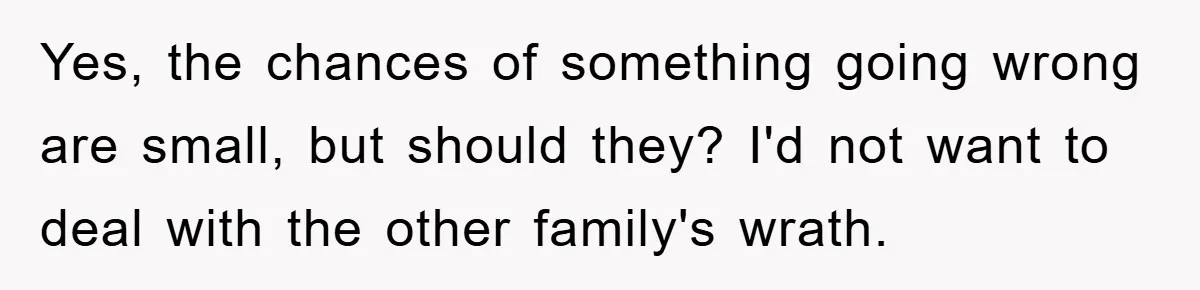 Yes, the chances of something going wrong are small, but should they? I'd not want to deal with the other family's wrath.