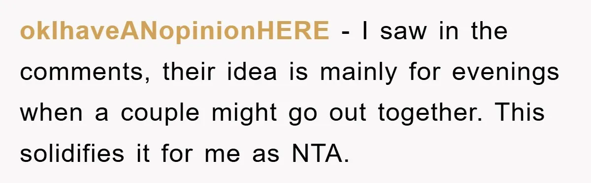 okIhaveANopinionHERE − I saw in the comments, their idea is mainly for evenings when a couple might go out together. This solidifies it for me as NTA.