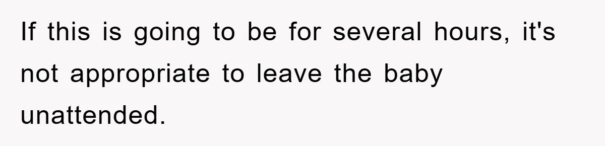 If this is going to be for several hours, it's not appropriate to leave the baby unattended.