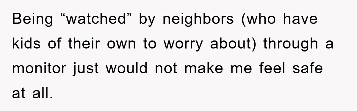 Being “watched” by neighbors (who have kids of their own to worry about) through a monitor just would not make me feel safe at all.
