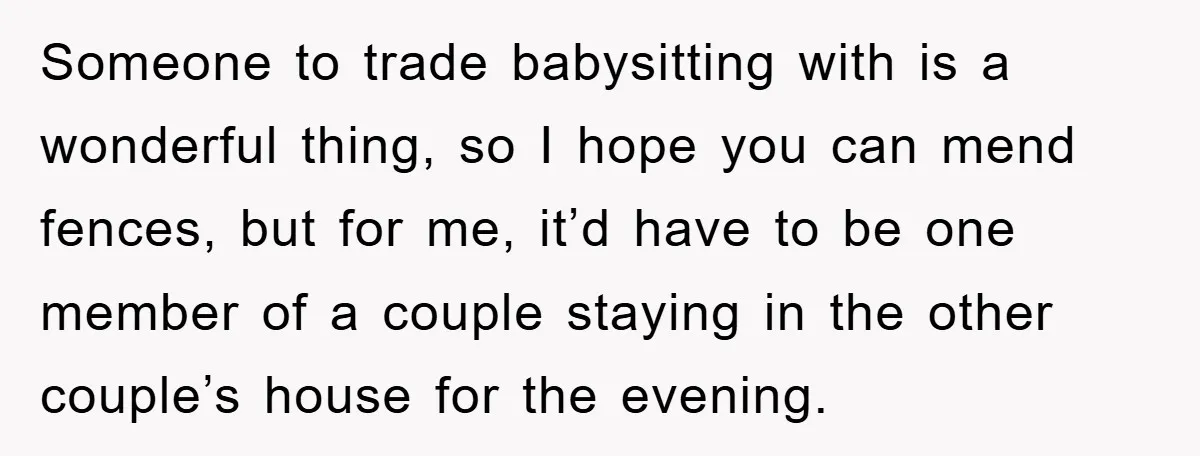 Someone to trade babysitting with is a wonderful thing, so I hope you can mend fences, but for me, it’d have to be one member of a couple staying in...