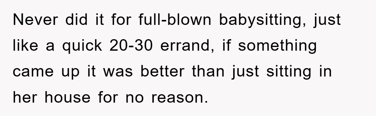 Never did it for full-blown babysitting, just like a quick 20-30 errand, if something came up it was better than just sitting in her house for no reason.