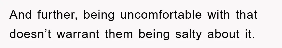 And further, being uncomfortable with that doesn’t warrant them being salty about it.