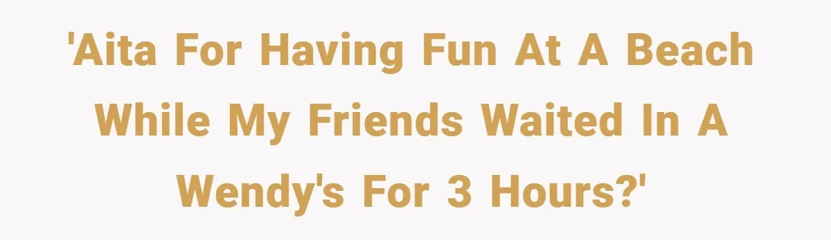 'AITA for having fun at a beach while my friends waited in a Wendy's for 3 hours?'