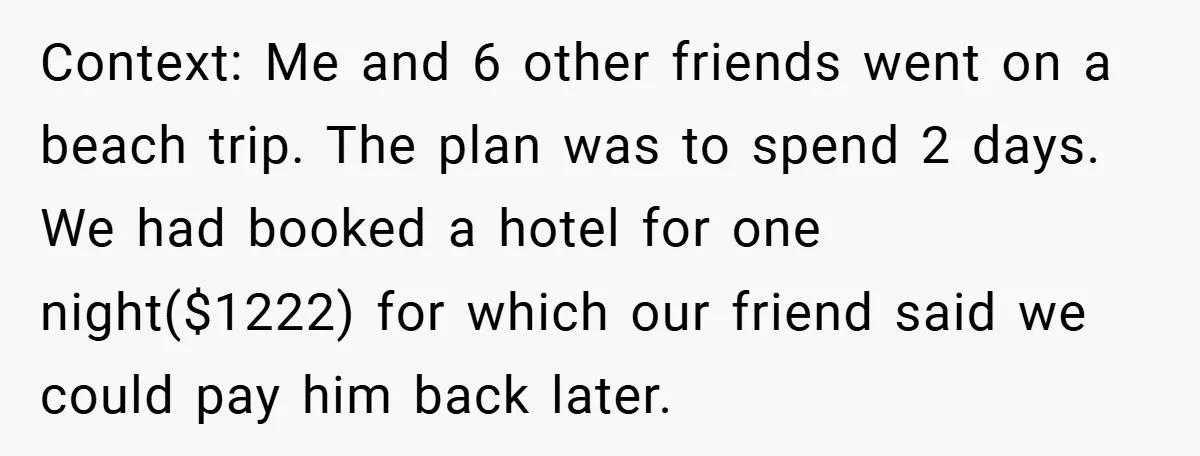 Context: Me and 6 other friends went on a beach trip. The plan was to spend 2 days. We had booked a hotel for one night($1222) for which our friend...