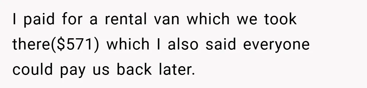 I paid for a rental van which we took there($571) which I also said everyone could pay us back later.